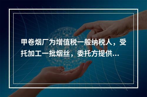 甲卷烟厂为增值税一般纳税人，受托加工一批烟丝，委托方提供的烟