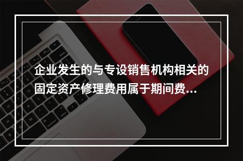 企业发生的与专设销售机构相关的固定资产修理费用属于期间费用。