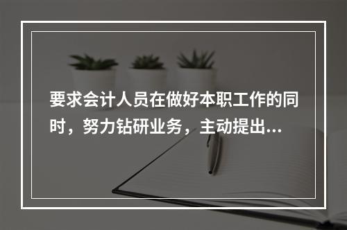 要求会计人员在做好本职工作的同时，努力钻研业务，主动提出合理