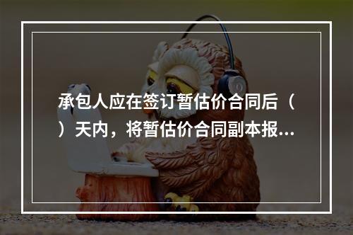 承包人应在签订暂估价合同后（　）天内，将暂估价合同副本报送发