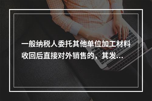 一般纳税人委托其他单位加工材料收回后直接对外销售的，其发生的