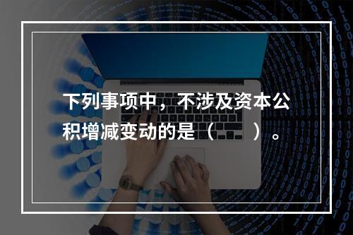 下列事项中，不涉及资本公积增减变动的是（　　）。