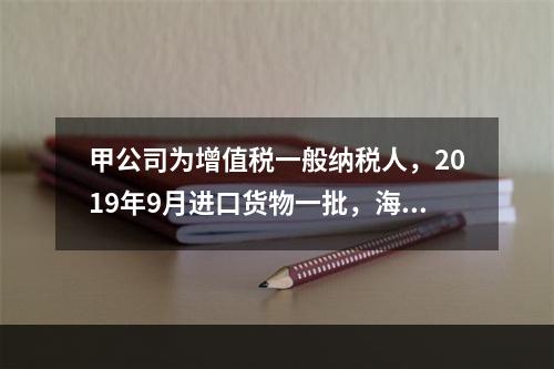 甲公司为增值税一般纳税人，2019年9月进口货物一批，海关审