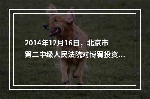 2014年12月16日，北京市第二中级人民法院对博宥投资集团