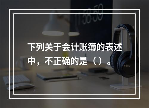 下列关于会计账簿的表述中，不正确的是（ ）。