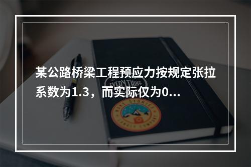 某公路桥梁工程预应力按规定张拉系数为1.3，而实际仅为0.8