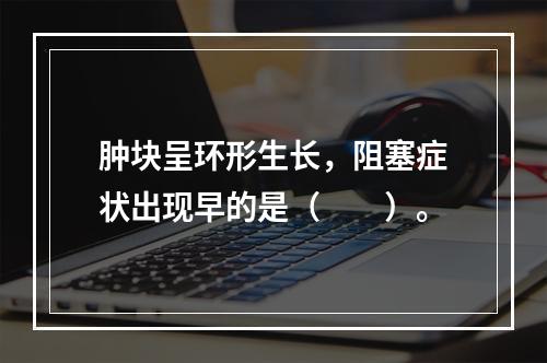 肿块呈环形生长，阻塞症状出现早的是（　　）。