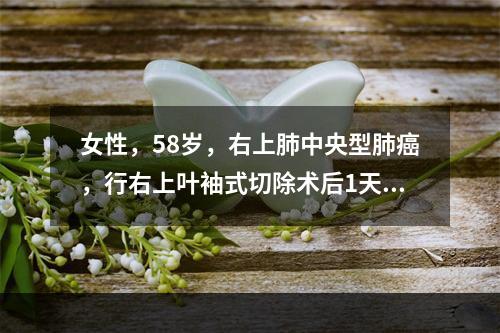 女性，58岁，右上肺中央型肺癌，行右上叶袖式切除术后1天，咳