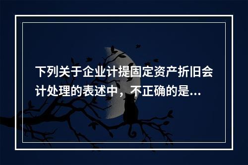 下列关于企业计提固定资产折旧会计处理的表述中，不正确的是（　