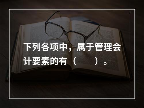 下列各项中，属于管理会计要素的有（　　）。