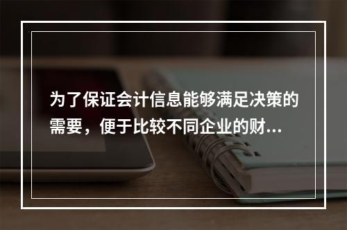 为了保证会计信息能够满足决策的需要，便于比较不同企业的财务状