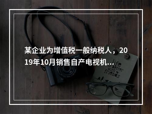 某企业为增值税一般纳税人，2019年10月销售自产电视机10