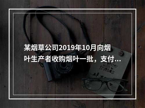 某烟草公司2019年10月向烟叶生产者收购烟叶一批，支付不含