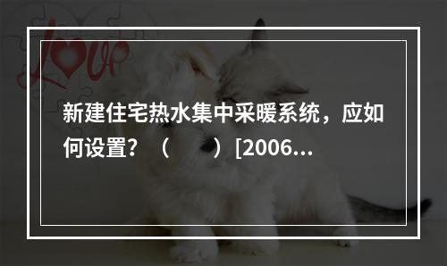 新建住宅热水集中采暖系统，应如何设置？（　　）[2006年