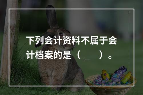 下列会计资料不属于会计档案的是（　　）。