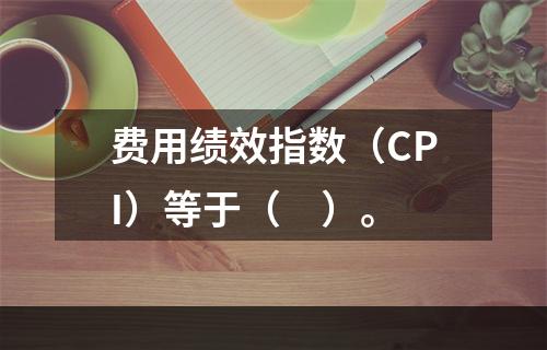 费用绩效指数（CPI）等于（　）。