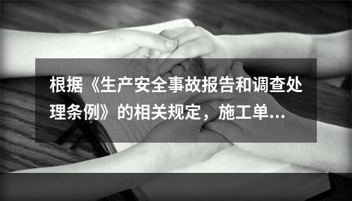 根据《生产安全事故报告和调查处理条例》的相关规定，施工单位对