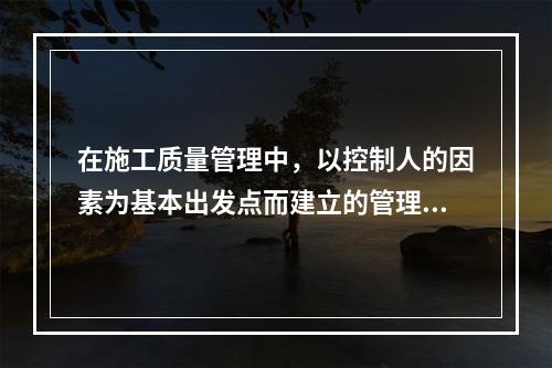 在施工质量管理中，以控制人的因素为基本出发点而建立的管理制度