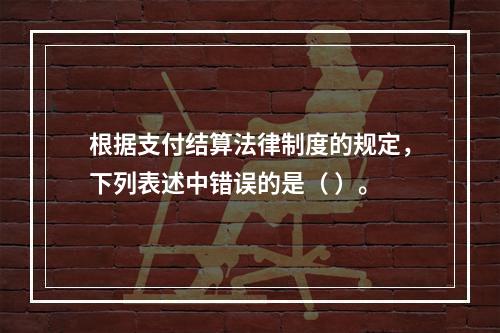 根据支付结算法律制度的规定，下列表述中错误的是（ ）。