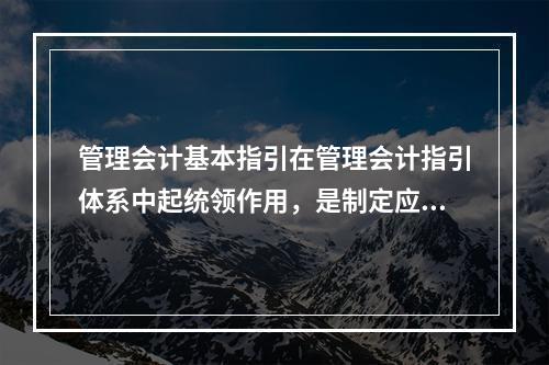 管理会计基本指引在管理会计指引体系中起统领作用，是制定应用指