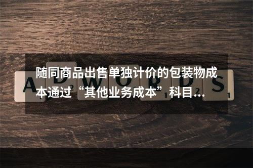 随同商品出售单独计价的包装物成本通过“其他业务成本”科目核算