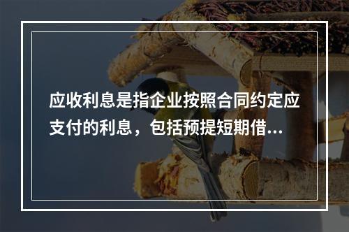 应收利息是指企业按照合同约定应支付的利息，包括预提短期借款利