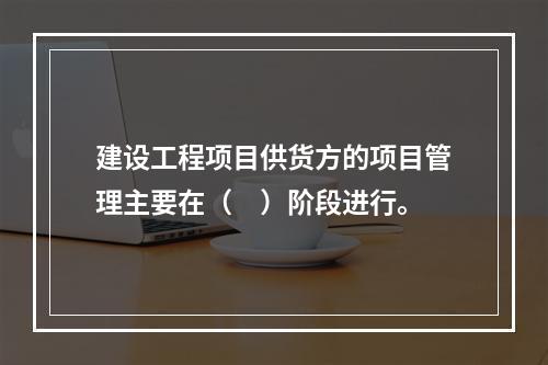 建设工程项目供货方的项目管理主要在（　）阶段进行。