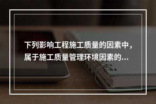 下列影响工程施工质量的因素中，属于施工质量管理环境因素的是（