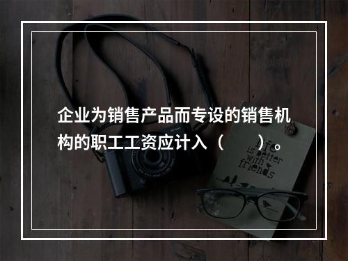 企业为销售产品而专设的销售机构的职工工资应计入（　　）。