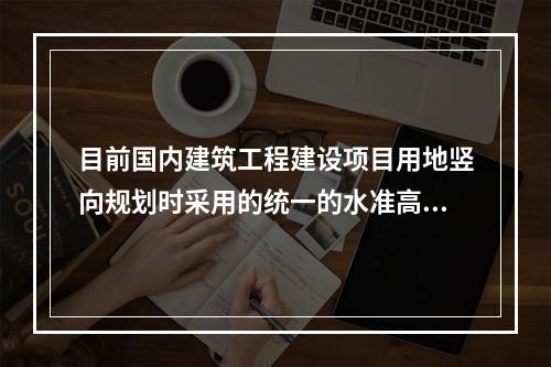 目前国内建筑工程建设项目用地竖向规划时采用的统一的水准高程