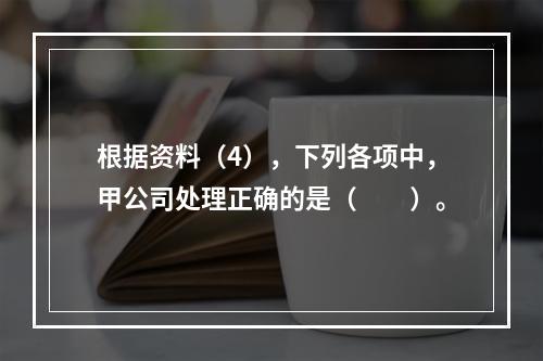 根据资料（4），下列各项中，甲公司处理正确的是（　　）。