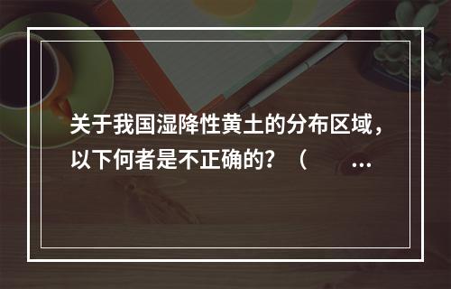 关于我国湿降性黄土的分布区域，以下何者是不正确的？（　　）