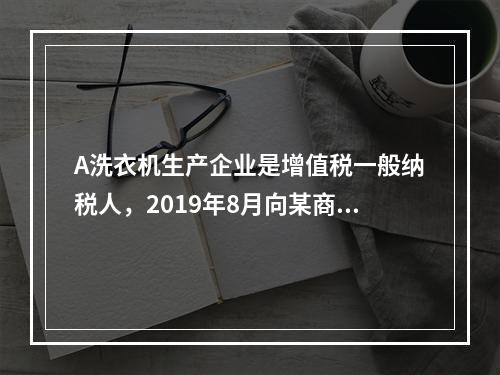 A洗衣机生产企业是增值税一般纳税人，2019年8月向某商场销