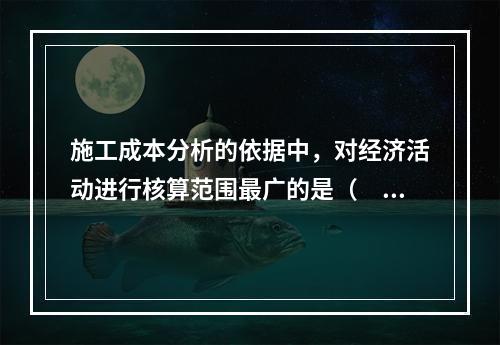 施工成本分析的依据中，对经济活动进行核算范围最广的是（　）。