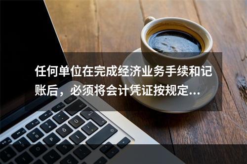 任何单位在完成经济业务手续和记账后，必须将会计凭证按规定的立