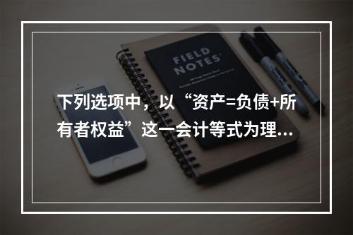 下列选项中，以“资产=负债+所有者权益”这一会计等式为理论依