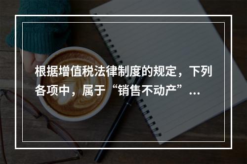 根据增值税法律制度的规定，下列各项中，属于“销售不动产”的是