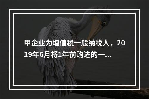 甲企业为增值税一般纳税人，2019年6月将1年前购进的一台生