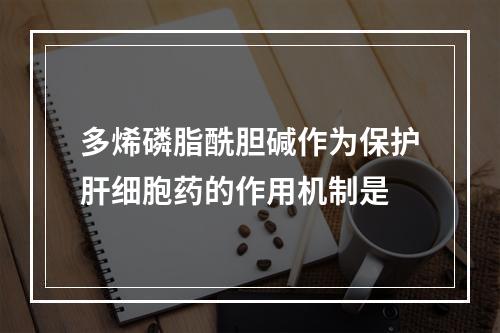 多烯磷脂酰胆碱作为保护肝细胞药的作用机制是