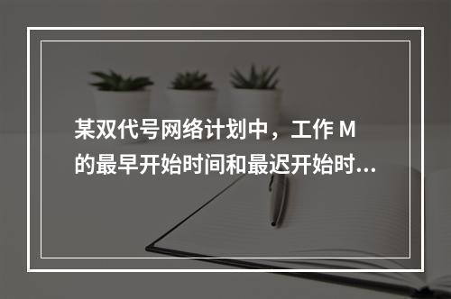 某双代号网络计划中，工作 M 的最早开始时间和最迟开始时间分