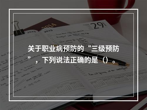 关于职业病预防的“三级预防”，下列说法正确的是（）。