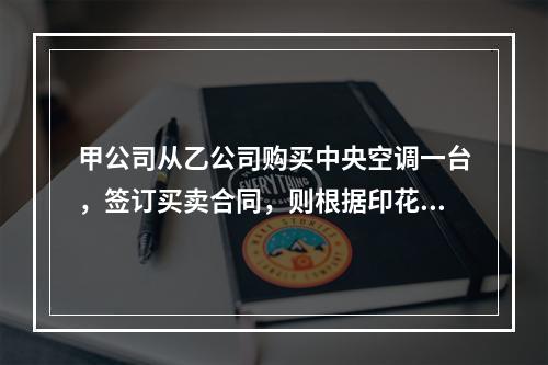 甲公司从乙公司购买中央空调一台，签订买卖合同，则根据印花税法