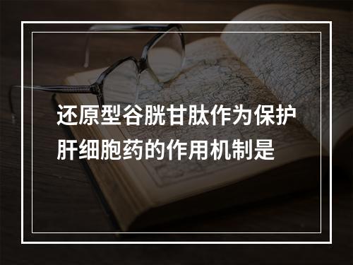 还原型谷胱甘肽作为保护肝细胞药的作用机制是