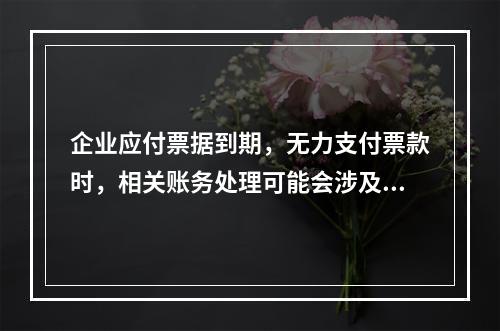 企业应付票据到期，无力支付票款时，相关账务处理可能会涉及到的