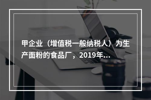 甲企业（增值税一般纳税人）为生产面粉的食品厂，2019年10