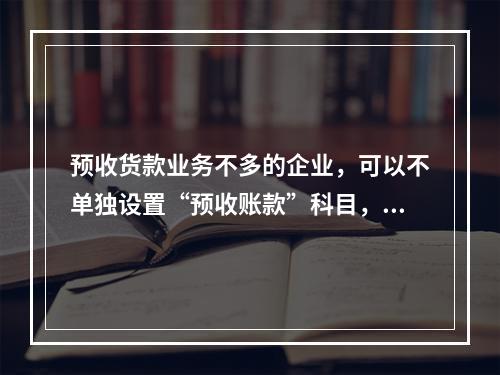 预收货款业务不多的企业，可以不单独设置“预收账款”科目，其所