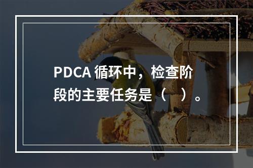 PDCA 循环中，检查阶段的主要任务是（　）。