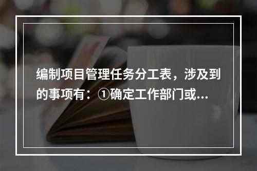 编制项目管理任务分工表，涉及到的事项有：①确定工作部门或个人