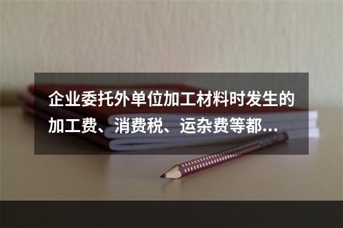 企业委托外单位加工材料时发生的加工费、消费税、运杂费等都应该