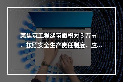 某建筑工程建筑面积为 3 万㎡，按照安全生产责任制度，应配备